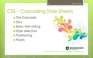 22                                   August 22, 2012




CSS – Cascading Style Sheets
   The    Cascade
   Divs
   Basic  text styling
   Style selectors
   Positioning
   Floats



                          Copyright Rasmussen, Inc. 2011. Proprietary and Confidential.
 