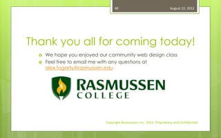 40                                   August 22, 2012




Thank you all for coming today!
     We hope you enjoyed our community web design class
     Feel free to email me with any questions at
      alex.fogarty@rasmussen.edu




                            Copyright Rasmussen, Inc. 2011. Proprietary and Confidential.
 