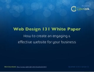 The Web Design White Paper

Presented by

How to create an engaging, effective website for your business

Web Design 131 White Paper
How to create an engaging &
effective website for your business

More Downloads: http://www.cyberoptik.net/downloads.html
More Downloads: http://www.cyberoptik.net/downloads.html

November 13 2013 | Version 1.0
November 13 2013 | Version 1.0

1

 