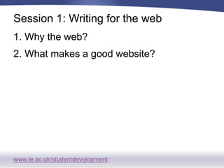 www.le.ac.uk/studentdevelopment
Session 1: Writing for the web
1. Why the web?
2. What makes a good website?
 
