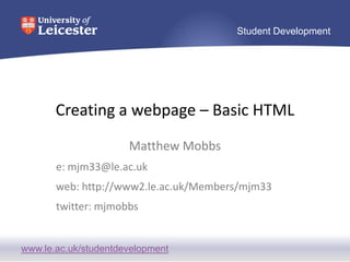 Creating a webpage – Basic HTML Matthew Mobbs e: mjm33@le.ac.uk web: http://www2.le.ac.uk/Members/mjm33 twitter: mjmobbs 