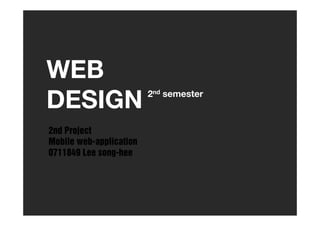 WEBWEB
DESIGN 2nd semester
2nd Project
M bil b li tiMobile web-application
0711849 Lee song-hee
 