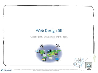 1
Web Design 6E
Chapter 1: The Environment and the Tools
© 2018 Cengage. All Rights Reserved. May not be copied, scanned, or duplicated, in whole or in part, except for use as permitted in a license distributed with a certain product or
service or otherwise on a password-protected website for classroom use.
 