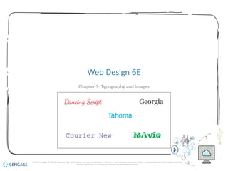 1
Web Design 6E
Chapter 5: Typography and Images
© 2018 Cengage. All Rights Reserved. May not be copied, scanned, or duplicated, in whole or in part, except for use as permitted in a license distributed with a certain product or
service or otherwise on a password-protected website for classroom use.
 