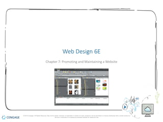 1
Web Design 6E
Chapter 7: Promoting and Maintaining a Website
© 2018 Cengage. All Rights Reserved. May not be copied, scanned, or duplicated, in whole or in part, except for use as permitted in a license distributed with a certain product or
service or otherwise on a password-protected website for classroom use.
 