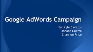 Google AdWords Campaign
By: Kyle Cavazos
Johana Guerra
Shannon Price
 