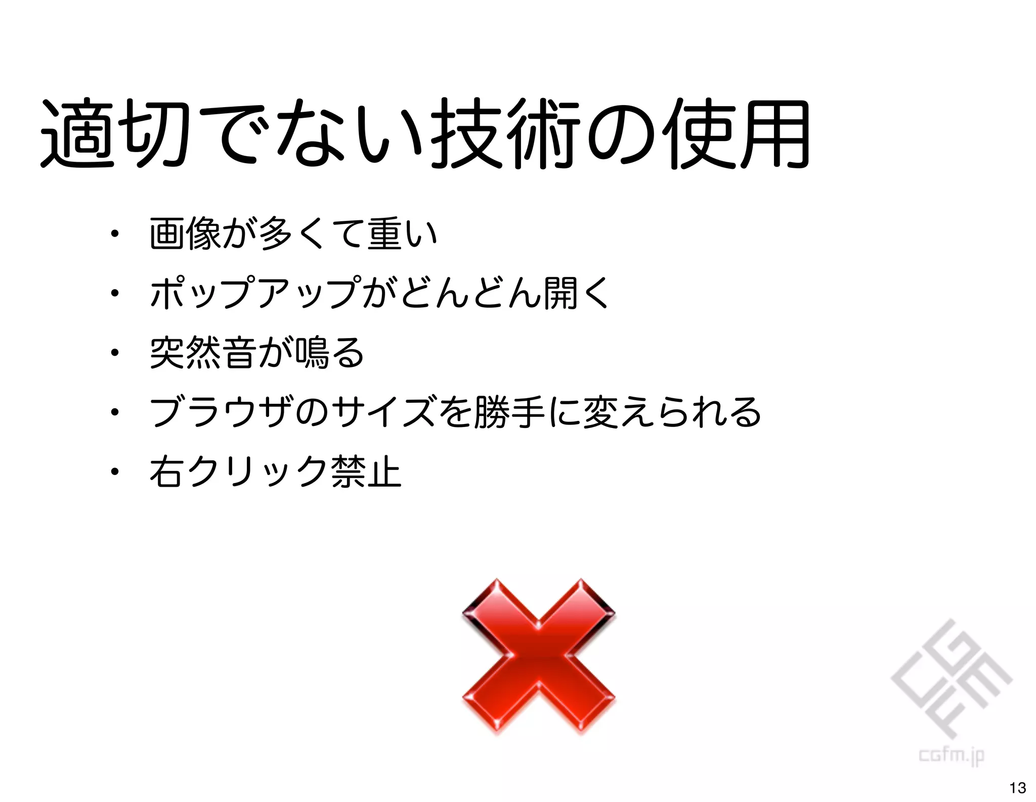 適切でない技術の使用
•   画像が多くて重い
•   ポップアップがどんどん開く
•   突然音が鳴る
•   ブラウザのサイズを勝手に変えられる
•   右クリック禁止




                        13
 