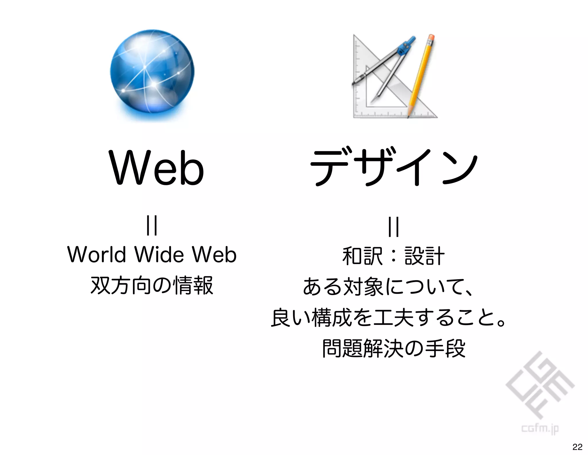 Web            デザイン
      ¦¦               ¦¦
World Wide Web       和訳：設計
 双方向の情報            ある対象について、
                 良い構成を工夫すること。
                    問題解決の手段



                                22
 