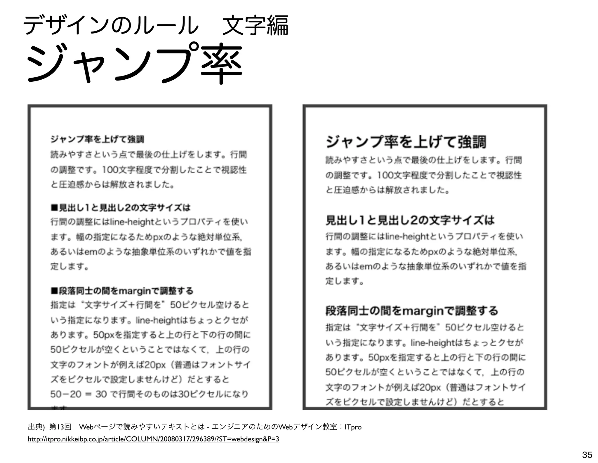 デザインのルール 文字編

ジャンプ率




出典) 第13回 Webページで読みやすいテキストとは - エンジニアのためのWebデザイン教室：ITpro
http://itpro.nikkeibp.co.jp/article/COLUMN/20080317/296389/?ST=webdesign&P=3

                                                                               35
 