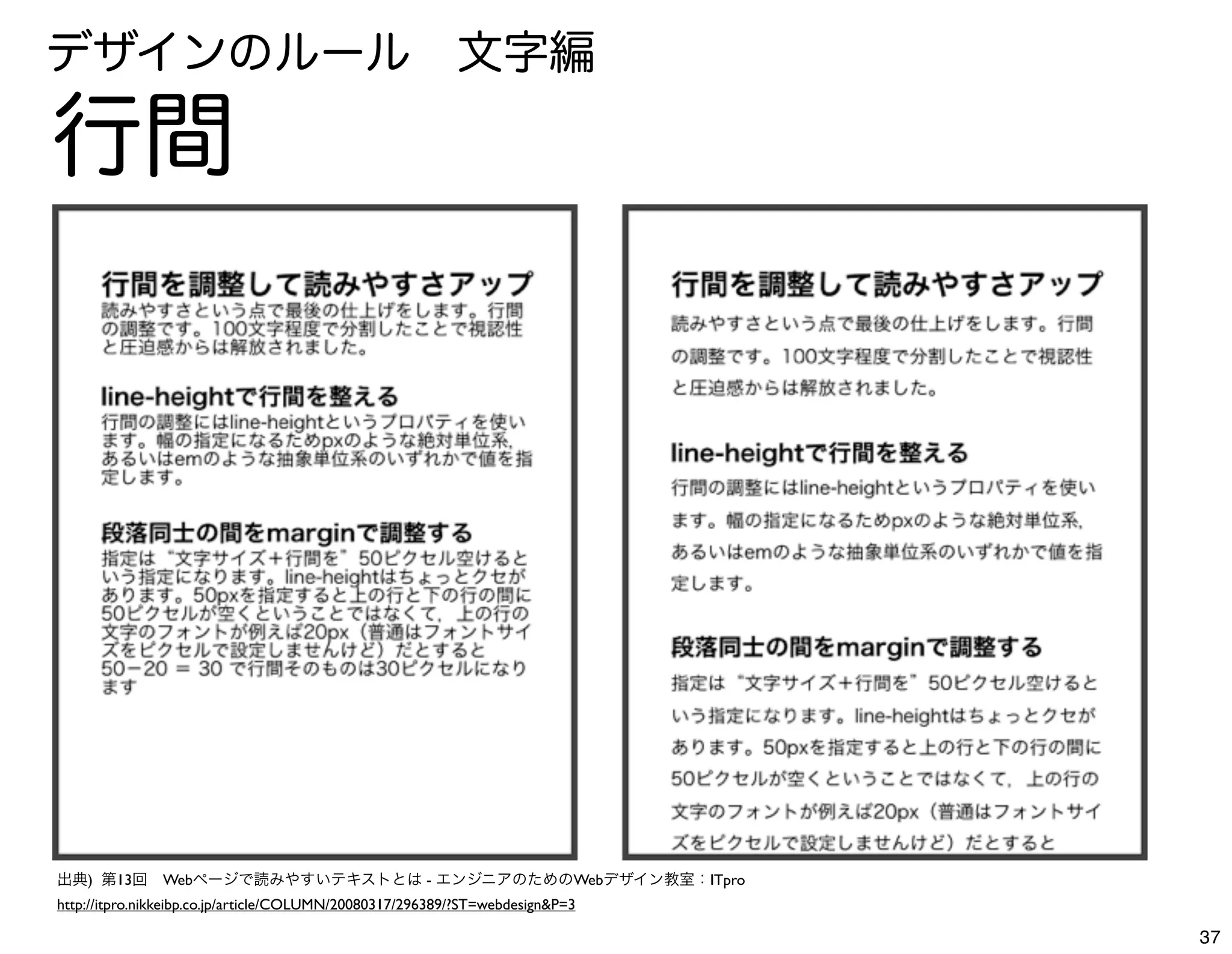 デザインのルール 文字編

行間




出典) 第13回 Webページで読みやすいテキストとは - エンジニアのためのWebデザイン教室：ITpro
http://itpro.nikkeibp.co.jp/article/COLUMN/20080317/296389/?ST=webdesign&P=3

                                                                               37
 