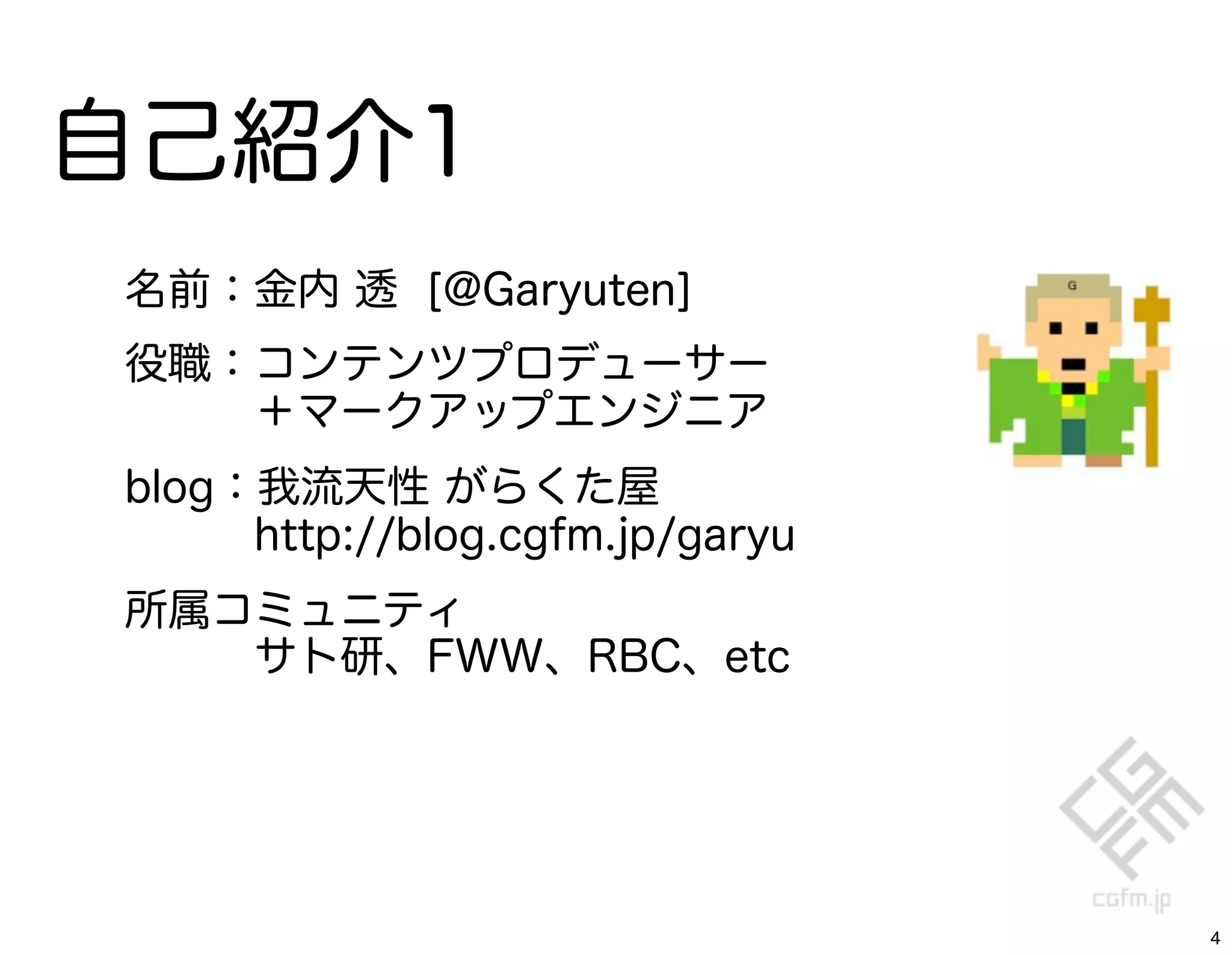 自己紹介1
名前：金内 透 [@Garyuten]
役職：コンテンツプロデューサー
   ＋マークアップエンジニア
blog：我流天性 がらくた屋
   http://blog.cgfm.jp/garyu
所属コミュニティ
   サト研、FWW、RBC、etc




                               4
 