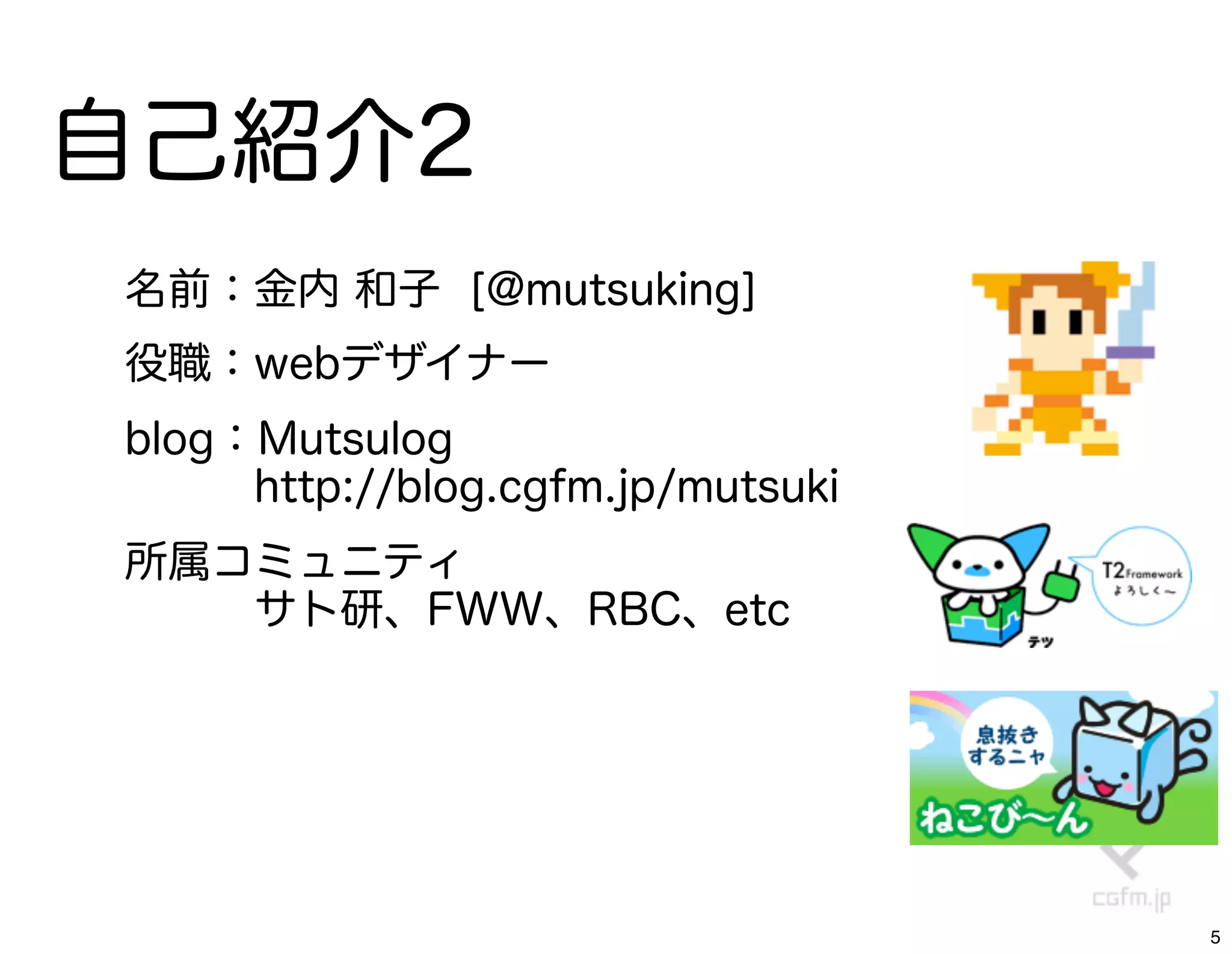 自己紹介2
名前：金内 和子 [@mutsuking]
役職：webデザイナー
blog：Mutsulog
   http://blog.cgfm.jp/mutsuki
所属コミュニティ
   サト研、FWW、RBC、etc




                                 5
 