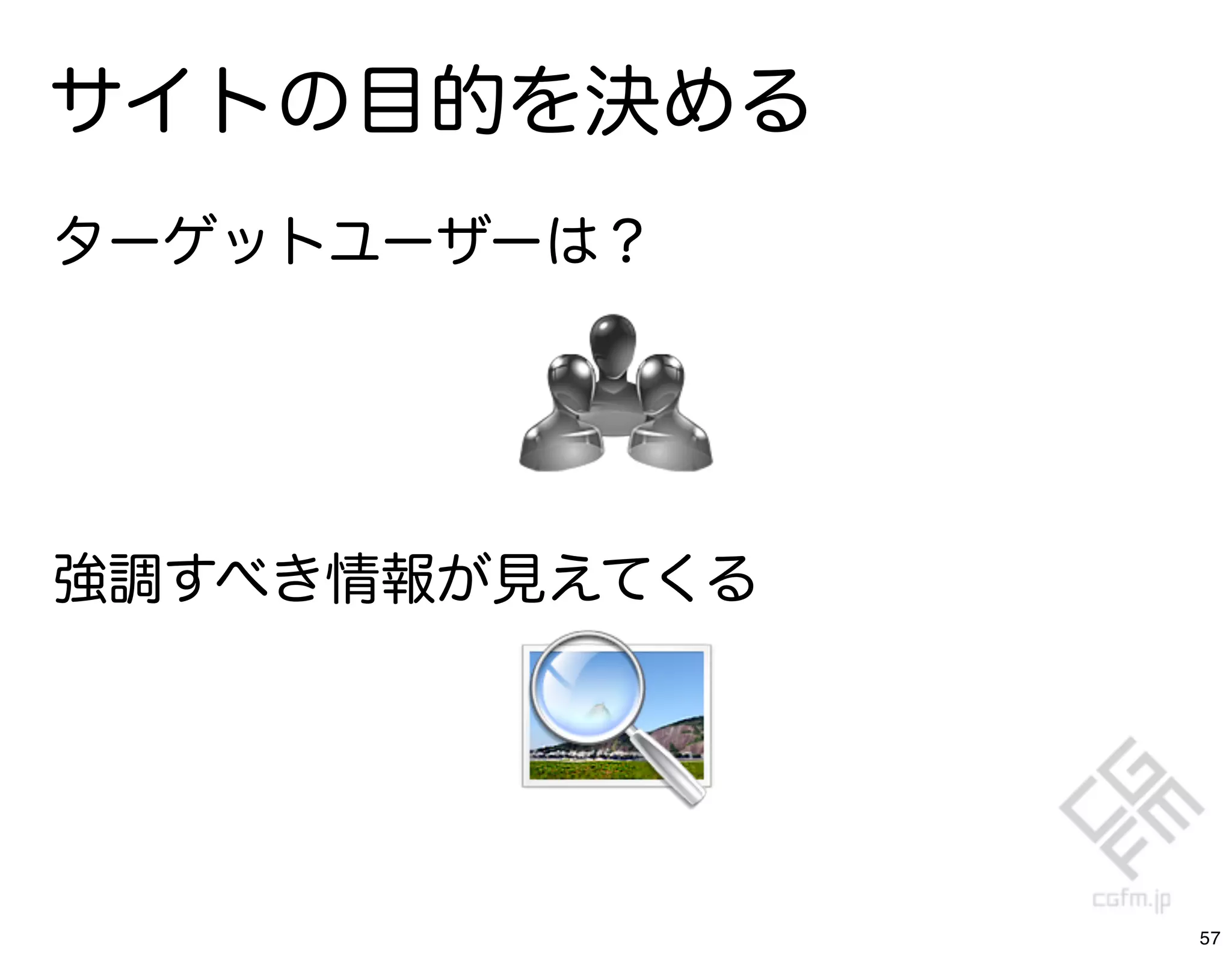 サイトの目的を決める
ターゲットユーザーは？




強調すべき情報が見えてくる




                57
 