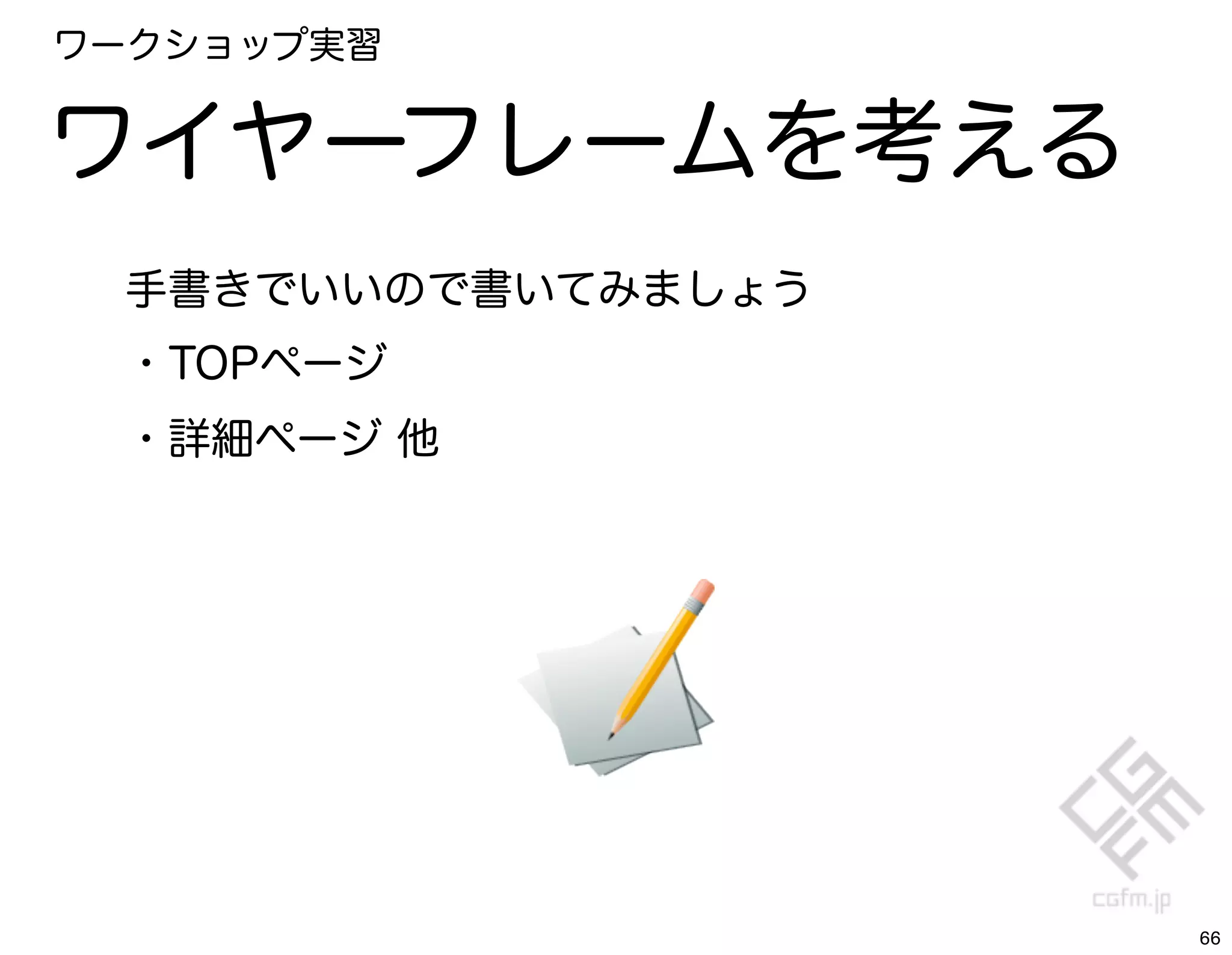 ワークショップ実習


ワイヤーフレームを考える
 手書きでいいので書いてみましょう
 ・TOPページ
 ・詳細ページ 他




                    66
 