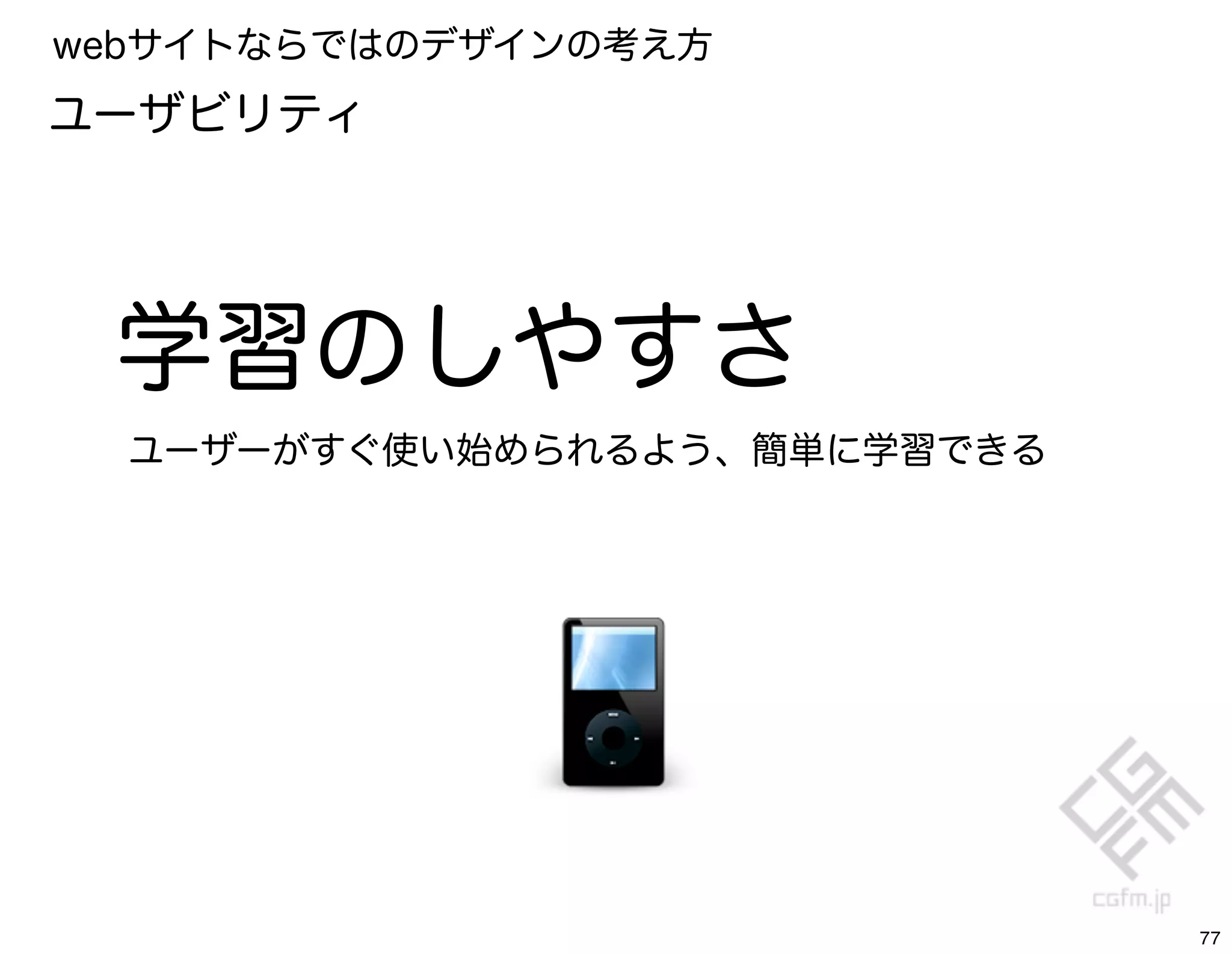webサイトならではのデザインの考え方
ユーザビリティ




 学習のしやすさ
  ユーザーがすぐ使い始められるよう、簡単に学習できる




                              77
 