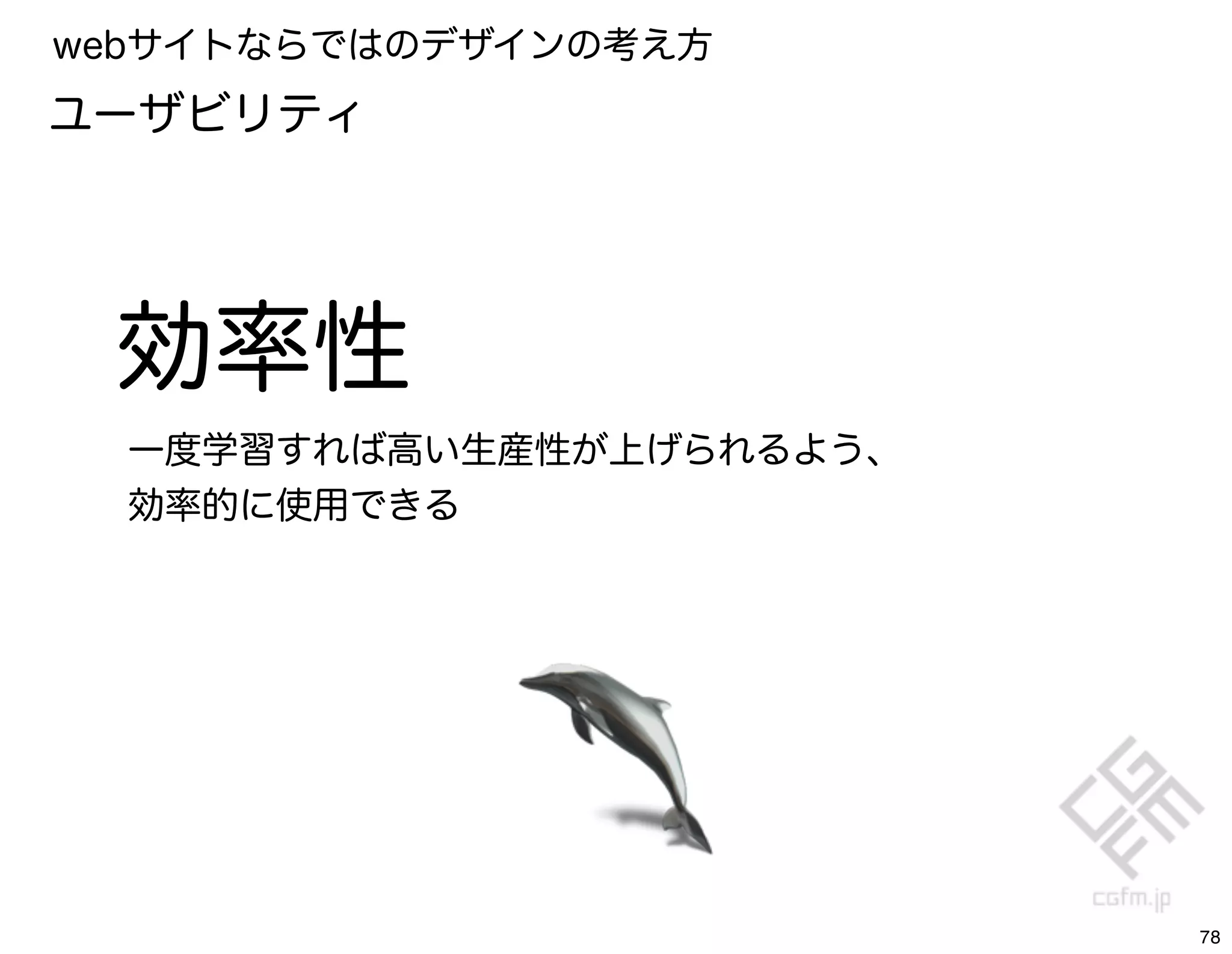 webサイトならではのデザインの考え方
ユーザビリティ




 効率性
  一度学習すれば高い生産性が上げられるよう、
  効率的に使用できる




                          78
 