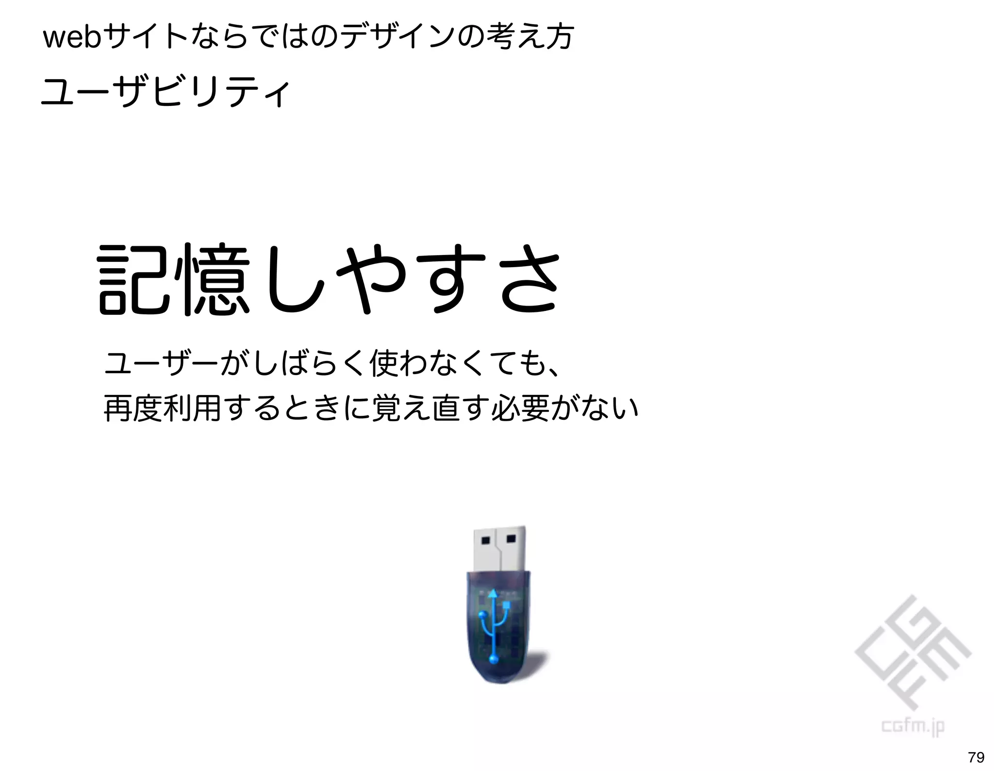 webサイトならではのデザインの考え方
ユーザビリティ




 記憶しやすさ
  ユーザーがしばらく使わなくても、
  再度利用するときに覚え直す必要がない




                       79
 