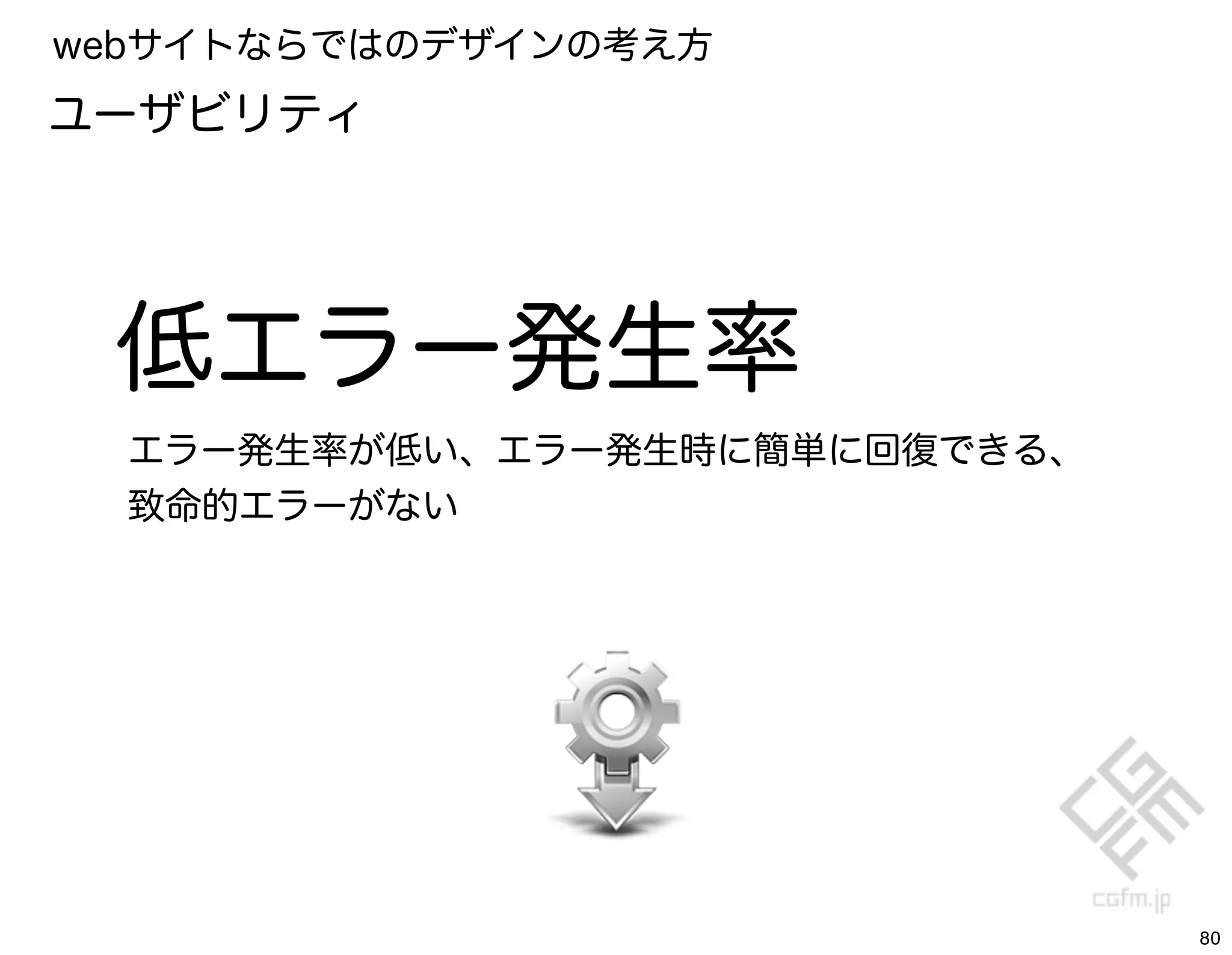 webサイトならではのデザインの考え方
ユーザビリティ




 低エラー発生率
  エラー発生率が低い、エラー発生時に簡単に回復できる、
  致命的エラーがない




                               80
 
