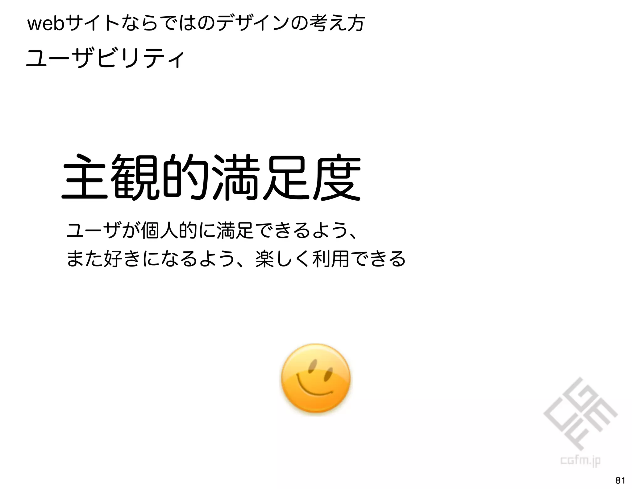 webサイトならではのデザインの考え方
ユーザビリティ




 主観的満足度
  ユーザが個人的に満足できるよう、
  また好きになるよう、楽しく利用できる




                       81
 