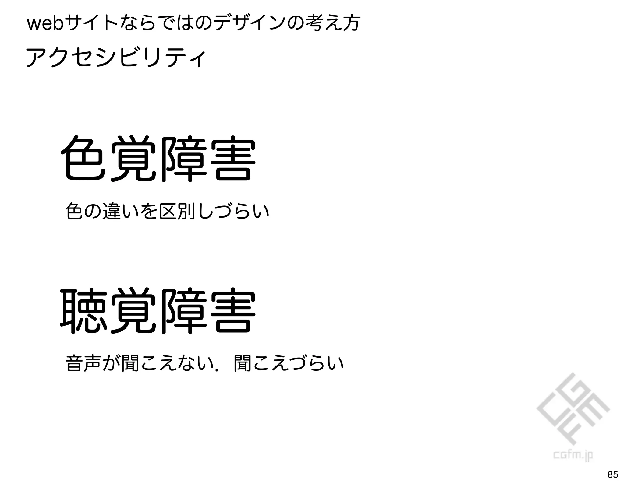 webサイトならではのデザインの考え方
アクセシビリティ



 色覚障害
  色の違いを区別しづらい




 聴覚障害
  音声が聞こえない．聞こえづらい




                      85
 
