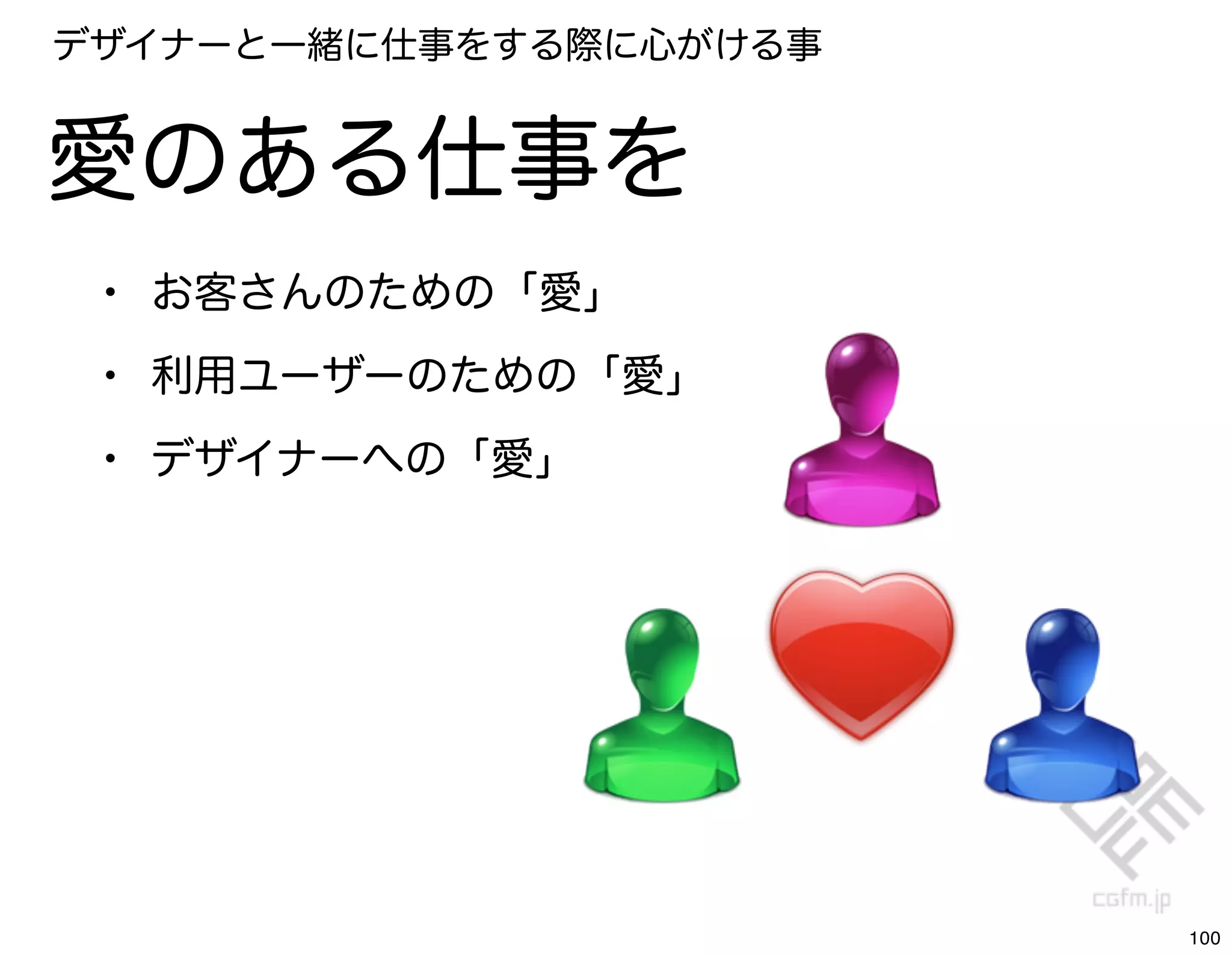 デザイナーと一緒に仕事をする際に心がける事


愛のある仕事を
 • お客さんのための「愛」
 • 利用ユーザーのための「愛」
 • デザイナーへの「愛」




                        100
 