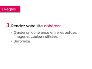 3 Règles



  3. Rendez votre site cohérent
     › Garder un cohérence entre les polices,
       images et couleurs utilisées.
     › Uniformité.
 