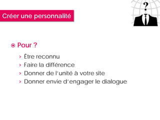 Créer une personnalité



     Pour ?
      › Être reconnu
      › Faire la différence
      › Donner de l’unité à votre site
      › Donner envie d’engager le dialogue
 
