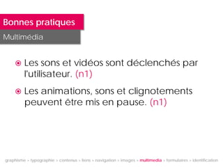 Bonnes pratiques
Multimédia


        Les sons et vidéos sont déclenchés par
         l'utilisateur. (n1)
        Les animations, sons et clignotements
         peuvent être mis en pause. (n1)




graphisme > typographie > contenus > liens > navigation > images > multimedia > formulaires > identification
 