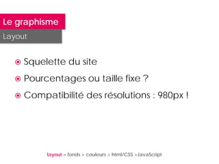 Le graphisme
Layout


     Squelette du site
     Pourcentages ou taille fixe ?
     Compatibilité des résolutions : 980px !




           layout > fonds > couleurs > html/CSS >JavaScript
 