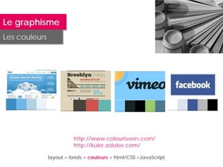 Le graphisme
Les couleurs




                         http://www.colourlovers.com/
                         http://kuler.adobe.com/

               layout > fonds > couleurs > html/CSS >JavaScript
 