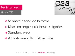 Technos web
Html / CSS


      Séparer le fond de la forme
      Mises en pages précises et soignées
      Standard web
      Adapté aux différents médias



             layout > fonds > couleurs > html/CSS >JavaScript
 