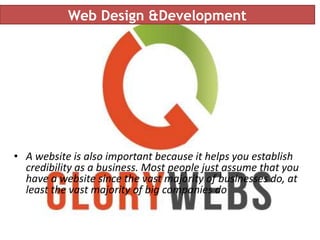 Web Design &Development
• A website is also important because it helps you establish
credibility as a business. Most people just assume that you
have a website since the vast majority of businesses do, at
least the vast majority of big companies do
 