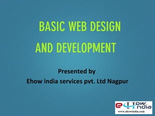 BASIC WEB DESIGN
AND DEVELOPMENT
Presented by
Ehow india services pvt. Ltd Nagpur
 
