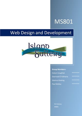 MS801
NUI Galway
MS801
Web Design and Development
Group Members:
Colum Coughlan ********
Diarmaid Ó Fátharta ********
Séamus Keating ********
Paul Molloy ********
 