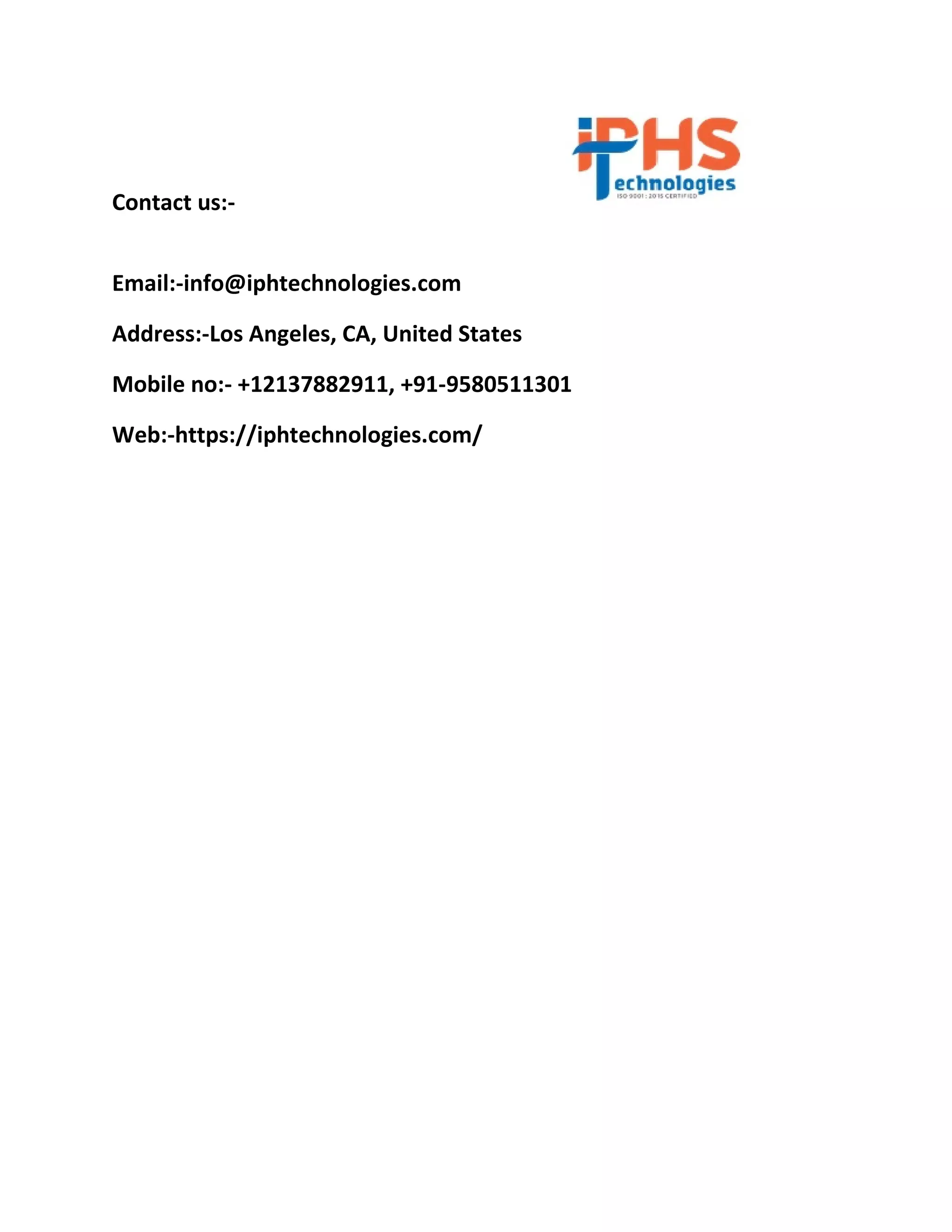 Contact us:-
Email:-info@iphtechnologies.com
Address:-Los Angeles, CA, United States
Mobile no:- +12137882911, +91-9580511301
Web:-https://iphtechnologies.com/
 