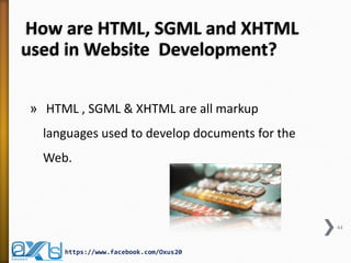 How are HTML, SGML and XHTML
used in Website Development?
» HTML , SGML & XHTML are all markup
languages used to develop documents for the
Web.
44
https://www.facebook.com/Oxus20
 