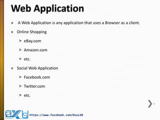 Web Application
» A Web Application is any application that uses a Browser as a client.
» Online Shopping
˃ eBay.com
˃ Amazon.com
˃ etc.
» Social Web Application
˃ Facebook.com
˃ Twitter.com
˃ etc.
6
https://www.facebook.com/Oxus20
 