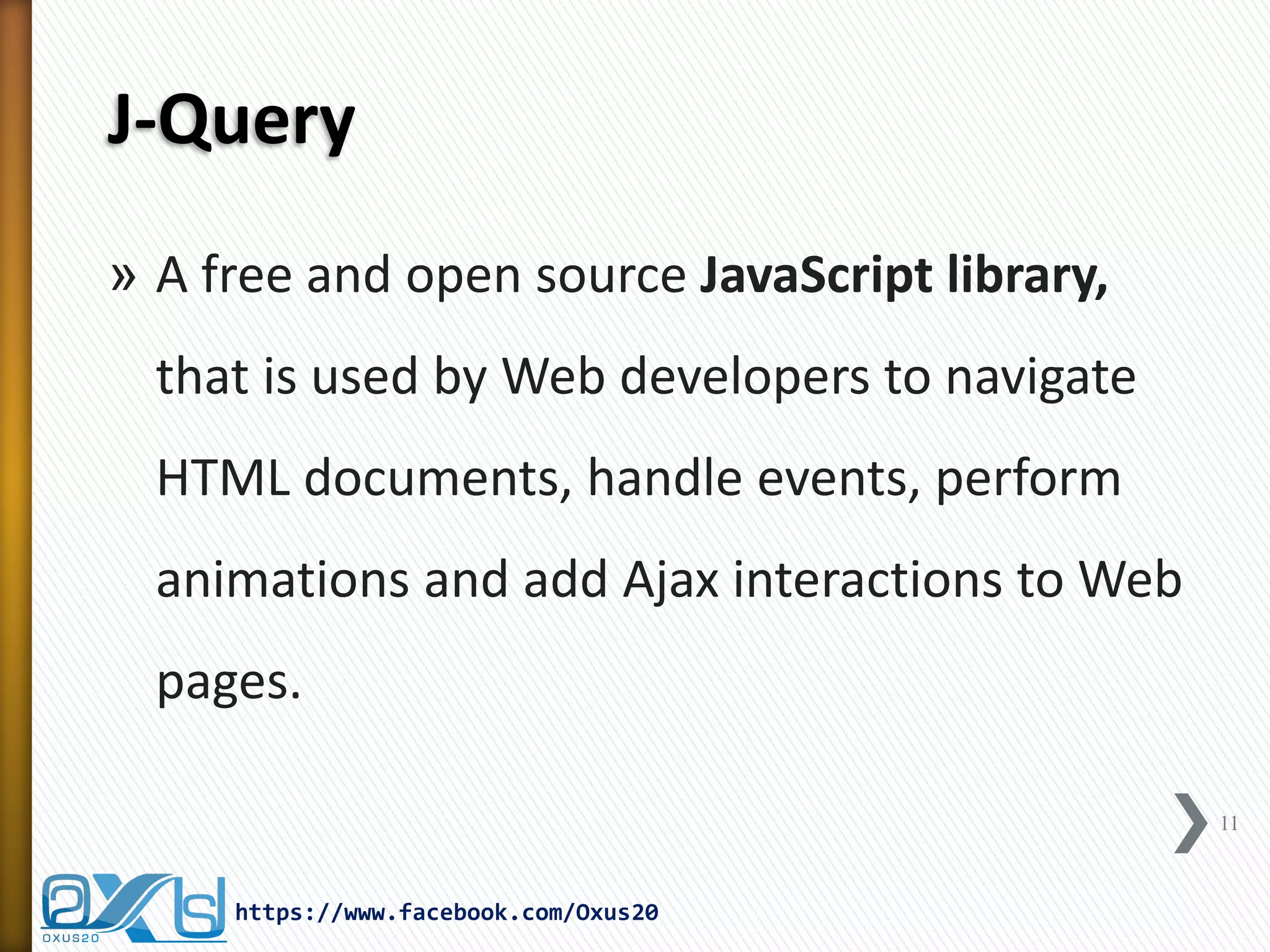 J-Query 
»A free and open source JavaScript library, that is used by Web developers to navigate HTML documents, handle events, perform animations and add Ajax interactions to Web pages. 
11 
https://www.facebook.com/Oxus20  