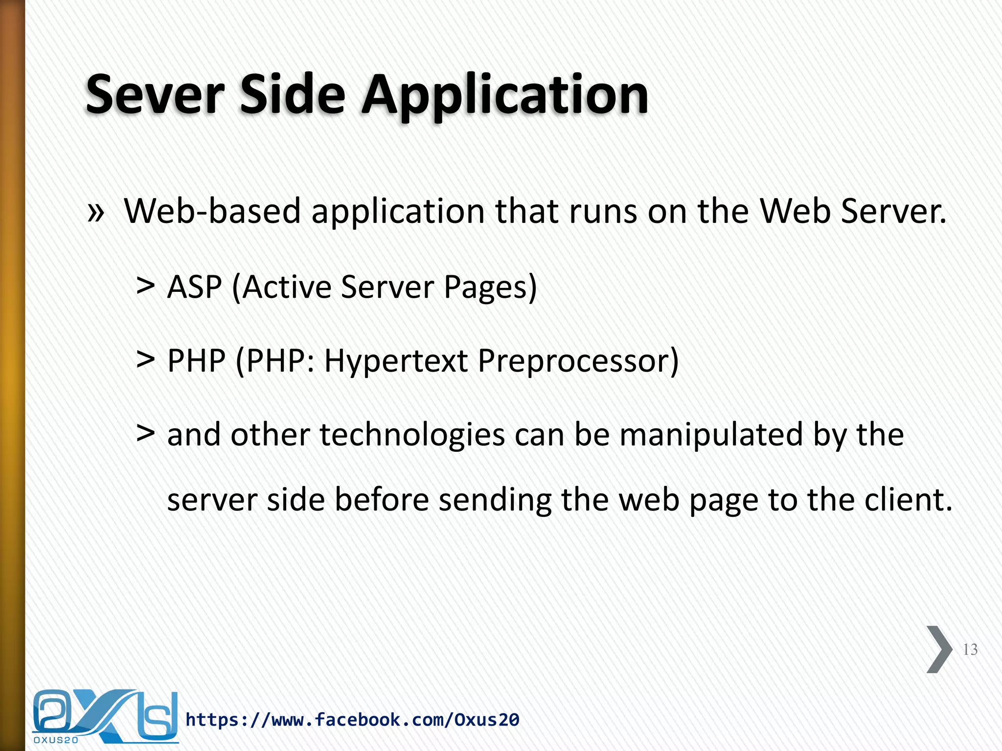 Sever Side Application 
»Web-based application that runs on the Web Server. 
˃ASP (Active Server Pages) 
˃PHP (PHP: Hypertext Preprocessor) 
˃and other technologies can be manipulated by the server side before sending the web page to the client. 
13 
https://www.facebook.com/Oxus20  
