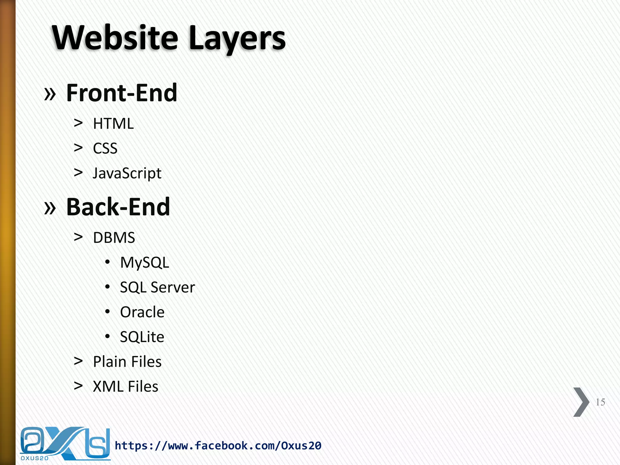 Website Layers 
»Front-End 
˃HTML 
˃CSS 
˃JavaScript 
»Back-End 
˃DBMS 
•MySQL 
•SQL Server 
•Oracle 
•SQLite 
˃Plain Files 
˃XML Files 
15 
https://www.facebook.com/Oxus20  