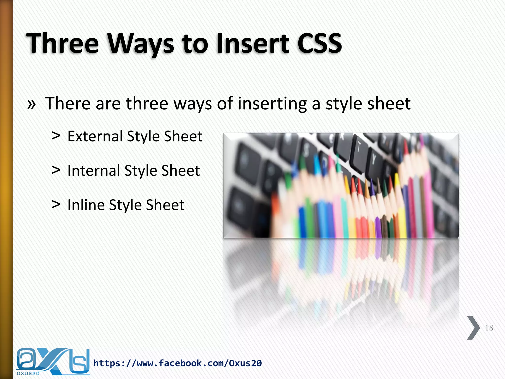 Three Ways to Insert CSS 
18 
https://www.facebook.com/Oxus20 
»There are three ways of inserting a style sheet 
˃External Style Sheet 
˃Internal Style Sheet 
˃Inline Style Sheet 
 