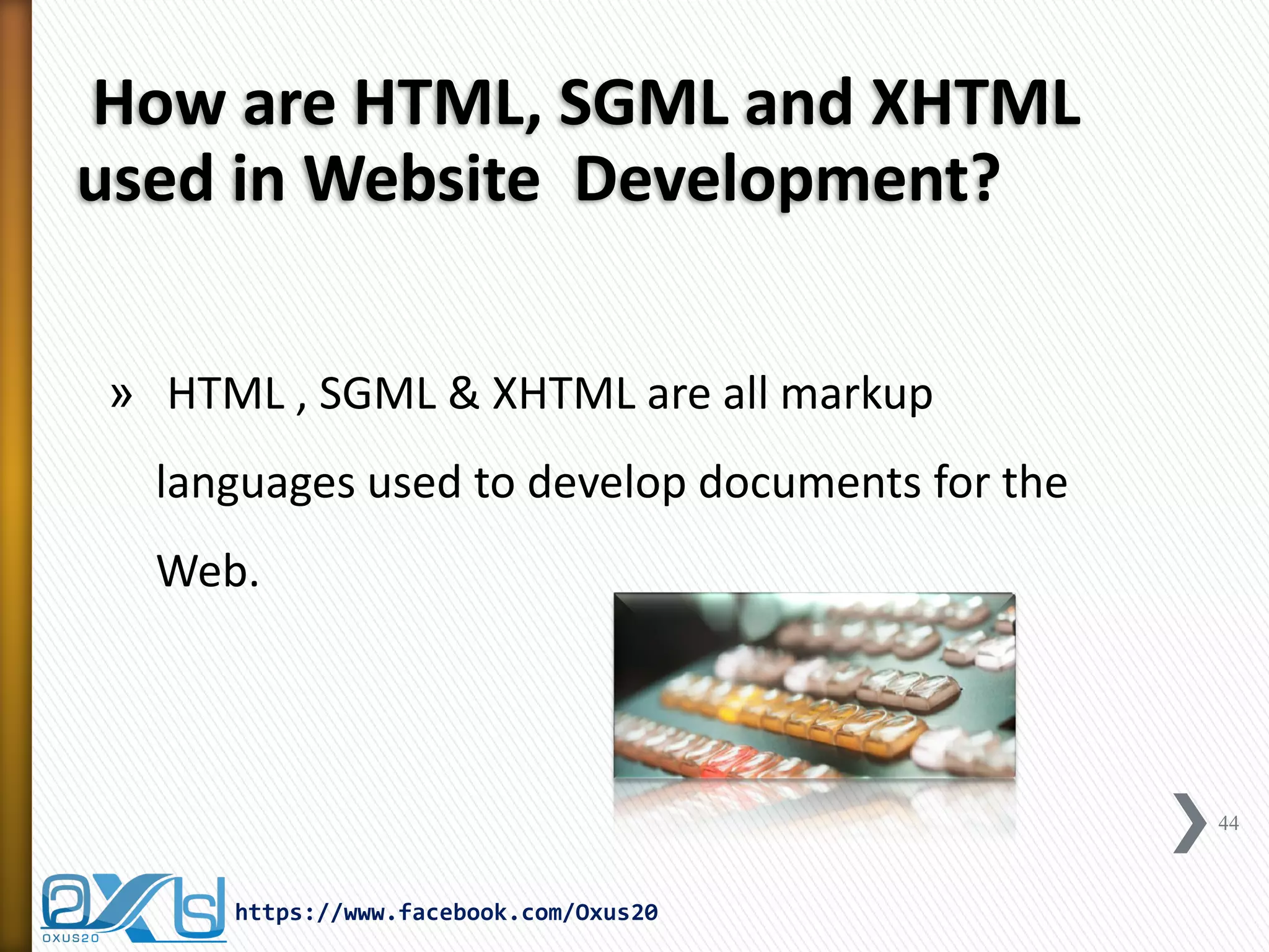 How are HTML, SGML and XHTML used in Website Development? 
» HTML , SGML & XHTML are all markup languages used to develop documents for the Web. 
44 
https://www.facebook.com/Oxus20  