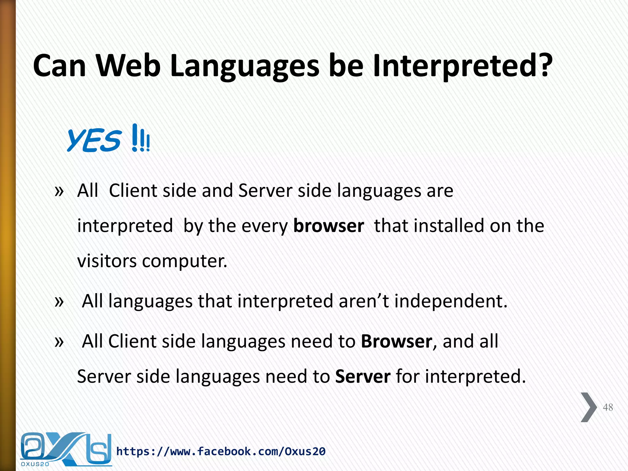YES !!! 
»All Client side and Server side languages are interpreted by the every browser that installed on the visitors computer. 
» All languages that interpreted aren’t independent. 
» All Client side languages need to Browser, and all Server side languages need to Server for interpreted. 
48 
https://www.facebook.com/Oxus20 
Can Web Languages be Interpreted?  