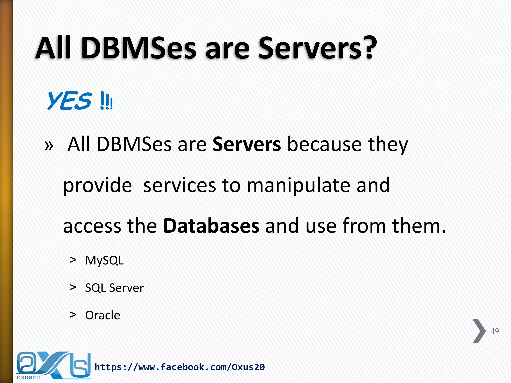 All DBMSes are Servers? 
YES !!! 
» All DBMSes are Servers because they provide services to manipulate and access the Databases and use from them. 
˃MySQL 
˃SQL Server 
˃Oracle 
49 
https://www.facebook.com/Oxus20  