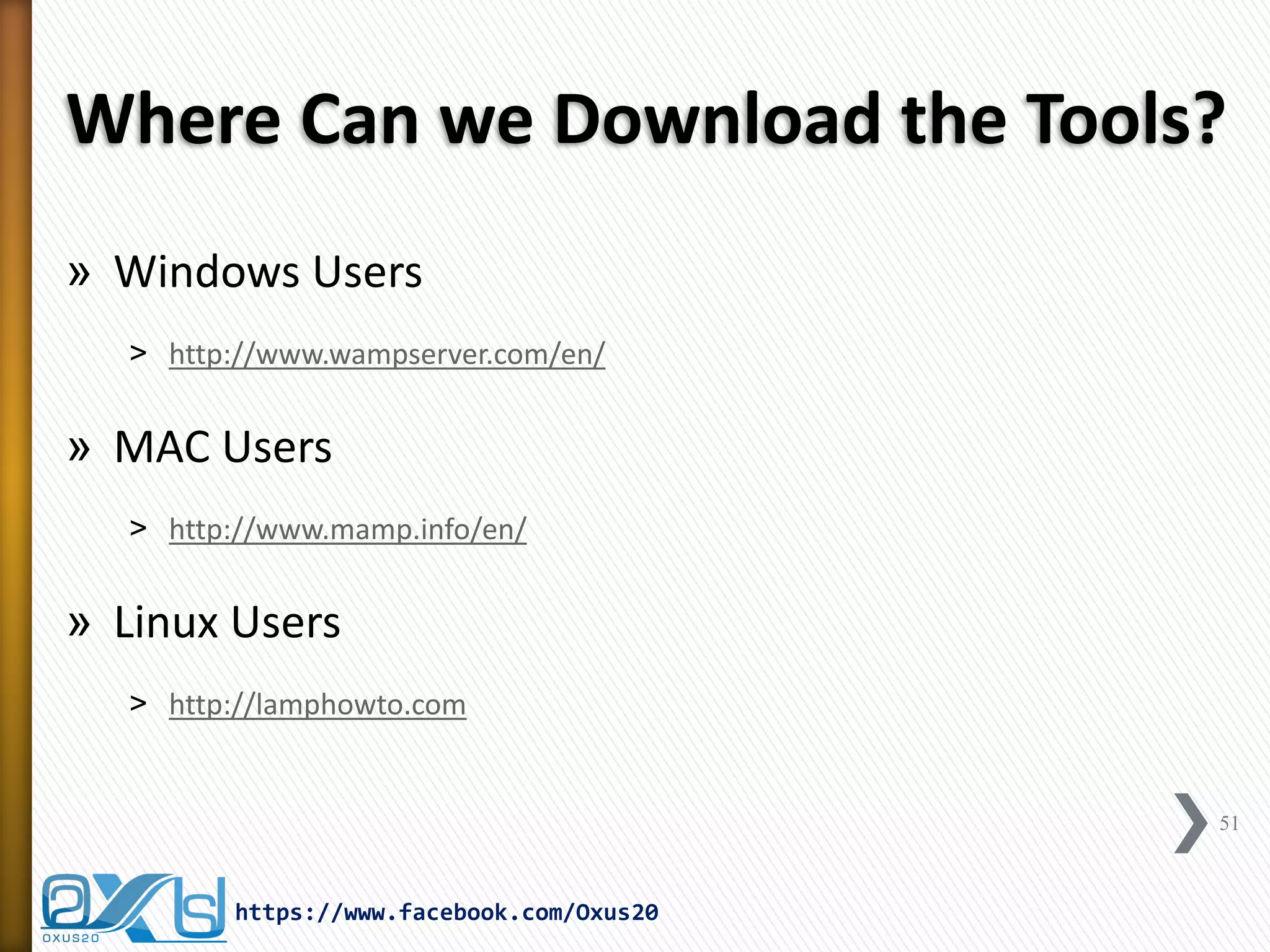 Where Can we Download the Tools? 
»Windows Users 
˃http://www.wampserver.com/en/ 
»MAC Users 
˃http://www.mamp.info/en/ 
»Linux Users 
˃http://lamphowto.com 
51 
https://www.facebook.com/Oxus20  