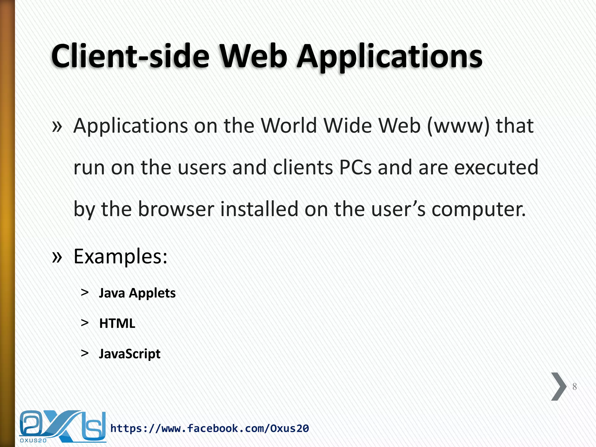 Client-side Web Applications 
»Applications on the World Wide Web (www) that run on the users and clients PCs and are executed by the browser installed on the user’s computer. 
»Examples: 
˃Java Applets 
˃HTML 
˃JavaScript 
8 
https://www.facebook.com/Oxus20  