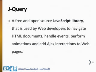 J-Query 
»A free and open source JavaScript library, that is used by Web developers to navigate HTML documents, handle events, perform animations and add Ajax interactions to Web pages. 
11 
https://www.facebook.com/Oxus20  