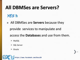 All DBMSes are Servers? 
YES !!! 
» All DBMSes are Servers because they provide services to manipulate and access the Databases and use from them. 
˃MySQL 
˃SQL Server 
˃Oracle 
49 
https://www.facebook.com/Oxus20  