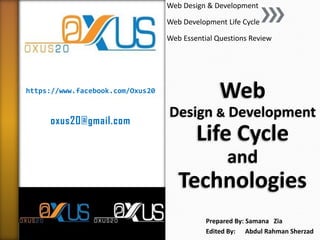 https://www.facebook.com/Oxus20 
oxus20@gmail.com 
Web Design & Development Life Cycle and Technologies 
Web Design & Development 
Web Development Life Cycle 
Web Essential Questions Review 
Prepared By: Samana Zia 
Edited By: Abdul Rahman Sherzad  