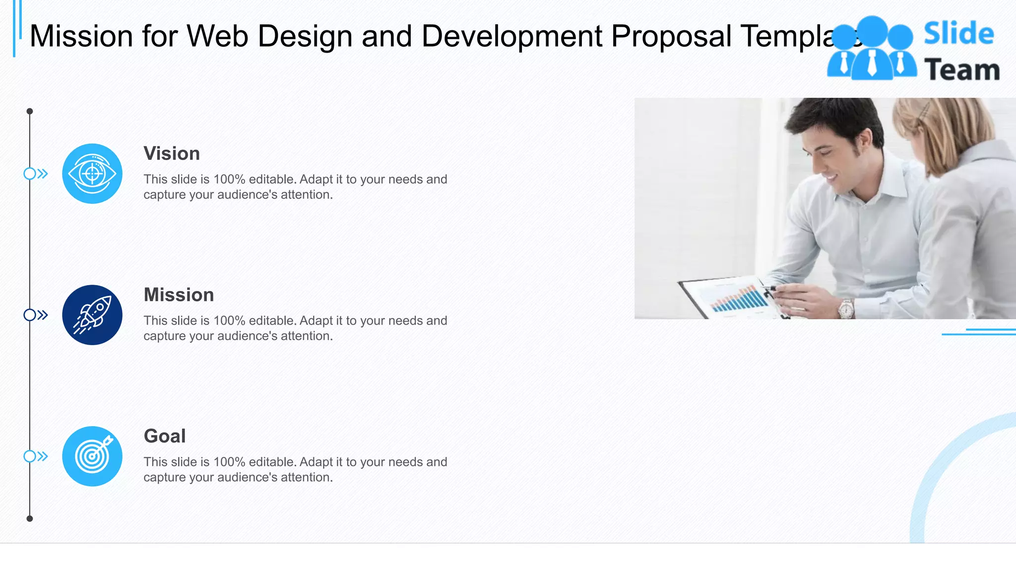 Mission for Web Design and Development Proposal Template
30
Goal
This slide is 100% editable. Adapt it to your needs and
capture your audience's attention.
Mission
This slide is 100% editable. Adapt it to your needs and
capture your audience's attention.
Vision
This slide is 100% editable. Adapt it to your needs and
capture your audience's attention.
 